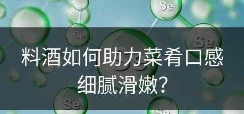 料酒如何助力菜肴口感细腻滑嫩？